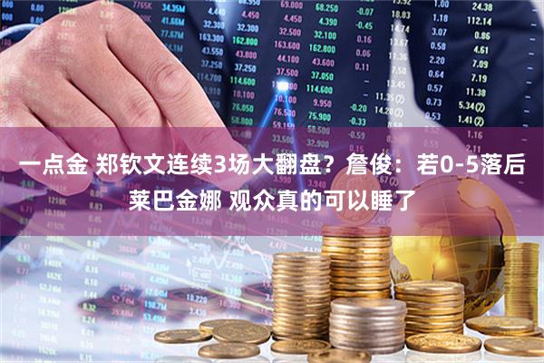 一点金 郑钦文连续3场大翻盘？詹俊：若0-5落后莱巴金娜 观众真的可以睡了