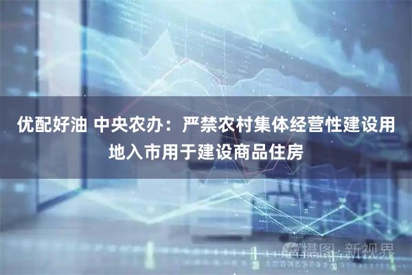 优配好油 中央农办：严禁农村集体经营性建设用地入市用于建设商品住房
